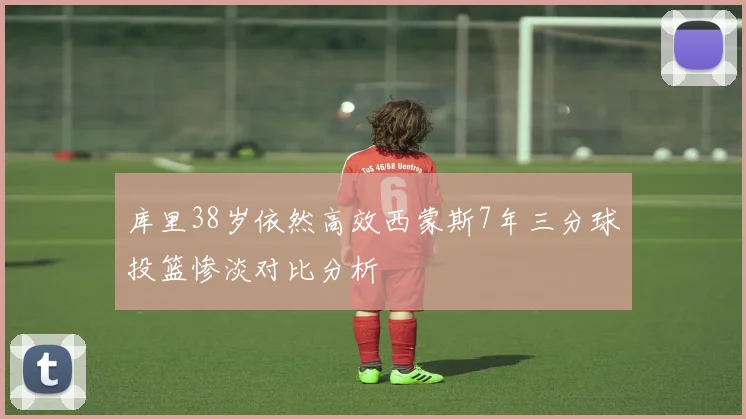 库里38岁依然高效西蒙斯7年三分球投篮惨淡对比分析