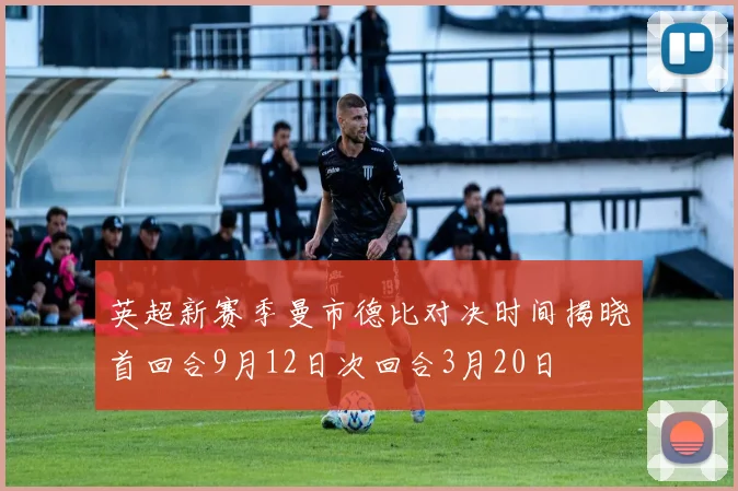 英超新赛季曼市德比对决时间揭晓首回合9月12日次回合3月20日
